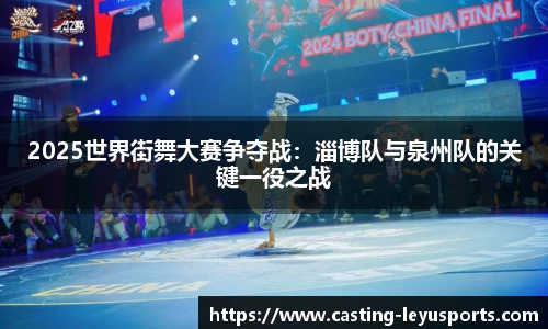 2025世界街舞大赛争夺战：淄博队与泉州队的关键一役之战