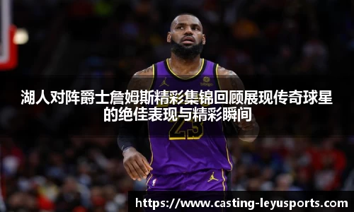 湖人对阵爵士詹姆斯精彩集锦回顾展现传奇球星的绝佳表现与精彩瞬间